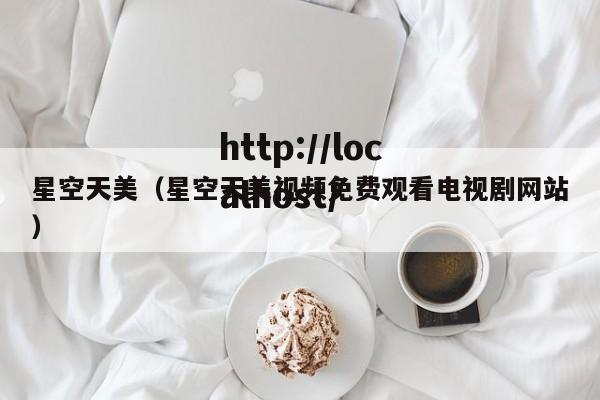 星空天美（星空天美视频免费观看电视剧网站）
