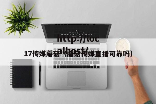 17传媒蘑菇（蘑菇传媒直播可靠吗）