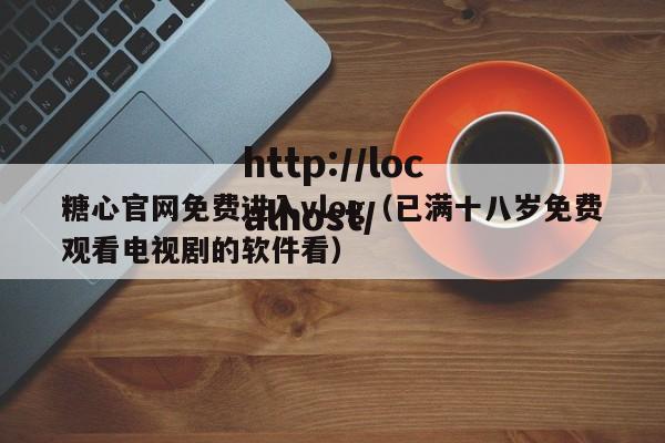 糖心官网免费进入vlog（已满十八岁免费观看电视剧的软件看）